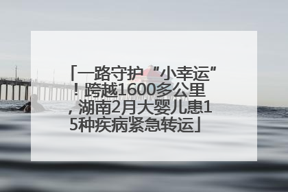 一路守护“小幸运”！跨越1600多公里，湖南2月大婴儿患15种疾病紧急转运